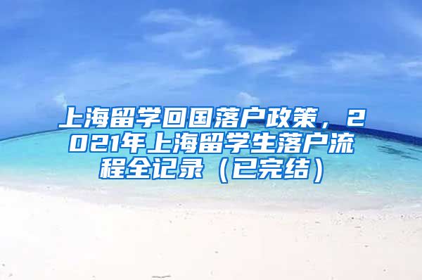 上海留学回国落户政策，2021年上海留学生落户流程全记录（已完结）