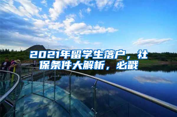 2021年留学生落户，社保条件大解析，必戳