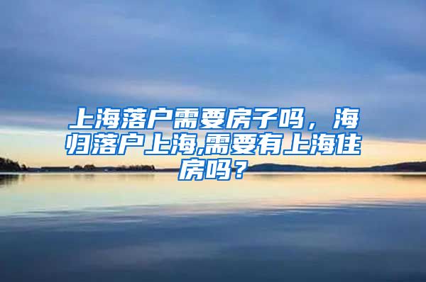 上海落户需要房子吗，海归落户上海,需要有上海住房吗？