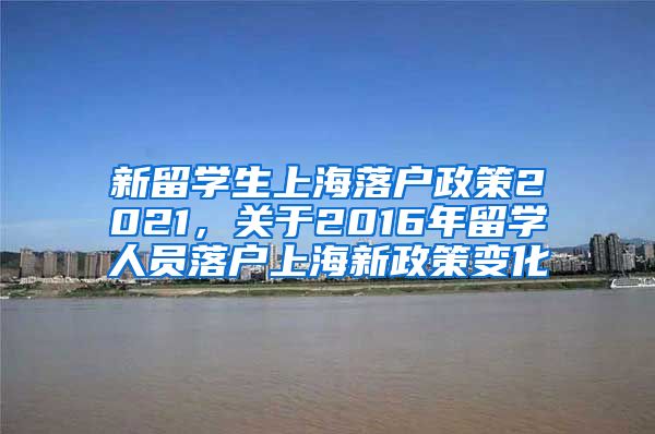 新留学生上海落户政策2021，关于2016年留学人员落户上海新政策变化