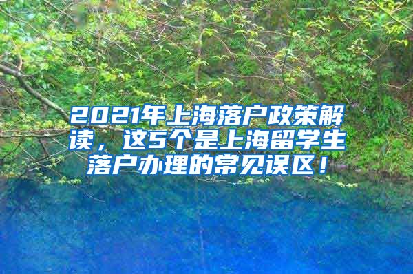 2021年上海落户政策解读，这5个是上海留学生落户办理的常见误区！