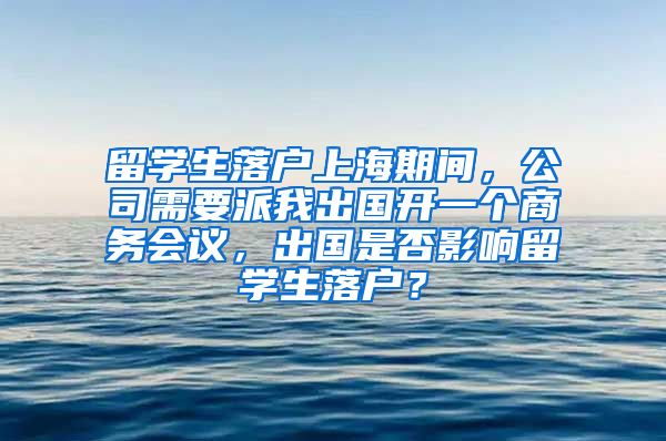 留学生落户上海期间，公司需要派我出国开一个商务会议，出国是否影响留学生落户？