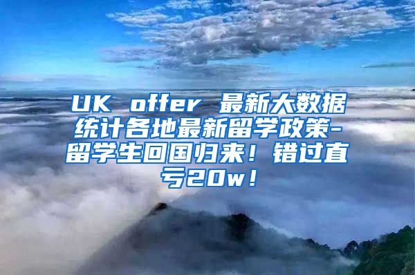 UK offer 最新大数据统计各地最新留学政策-留学生回国归来！错过直亏20w！