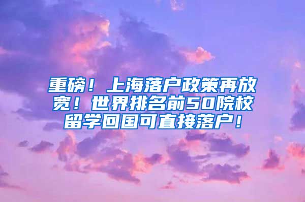 重磅！上海落户政策再放宽！世界排名前50院校留学回国可直接落户！