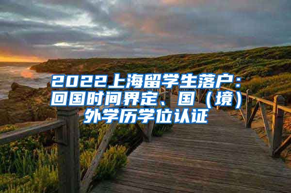 2022上海留学生落户：回国时间界定、国（境）外学历学位认证