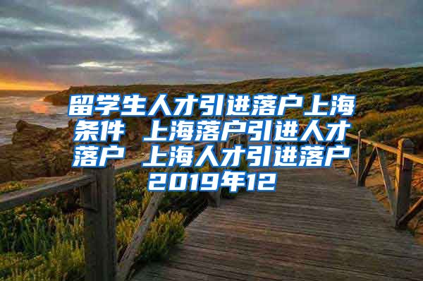 留学生人才引进落户上海条件 上海落户引进人才落户 上海人才引进落户2019年12