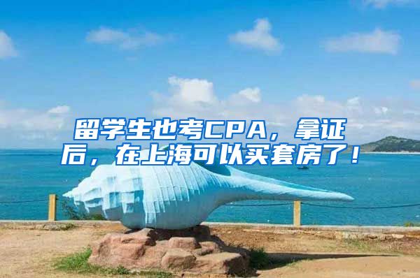 留学生也考CPA，拿证后，在上海可以买套房了！