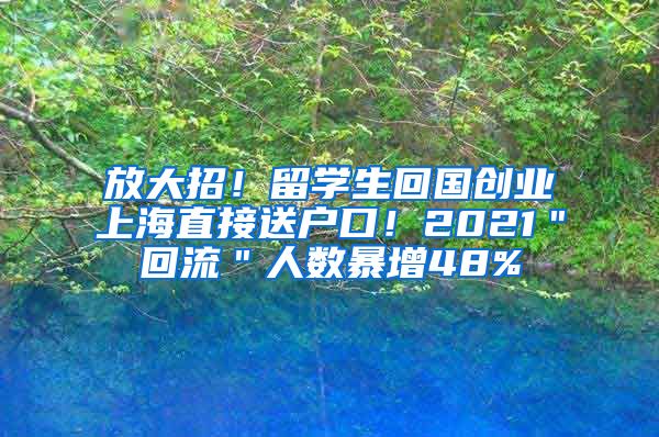 放大招！留学生回国创业上海直接送户口！2021＂回流＂人数暴增48%