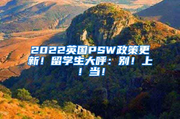 2022英国PSW政策更新！留学生大呼：别！上！当！