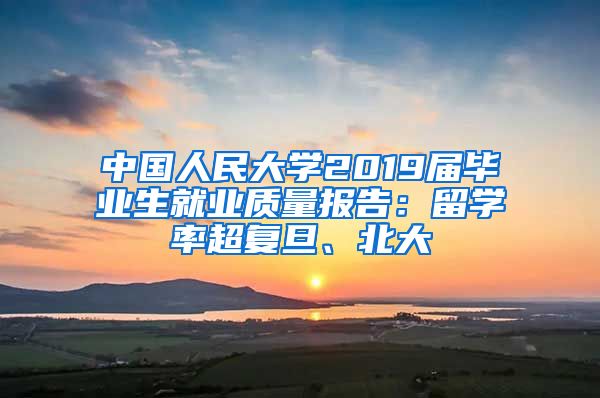 中国人民大学2019届毕业生就业质量报告：留学率超复旦、北大