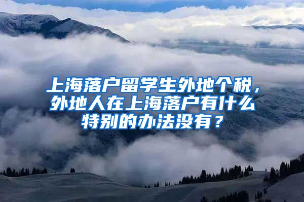 上海落户留学生外地个税，外地人在上海落户有什么特别的办法没有？