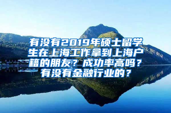 有没有2019年硕士留学生在上海工作拿到上海户籍的朋友？成功率高吗？有没有金融行业的？