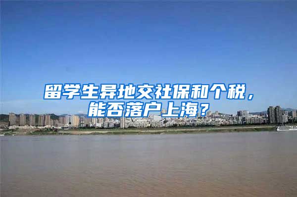 留学生异地交社保和个税，能否落户上海？