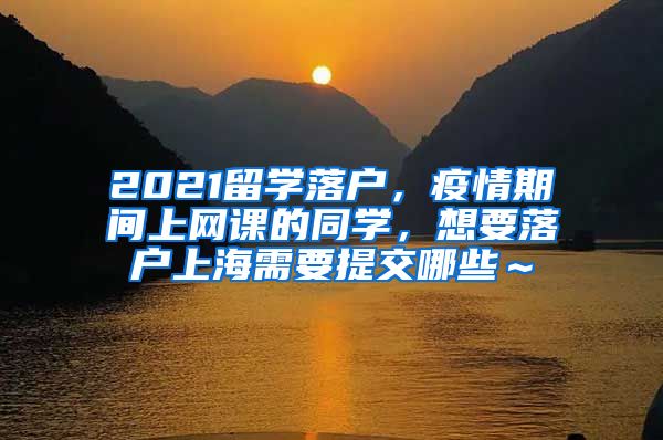 2021留学落户，疫情期间上网课的同学，想要落户上海需要提交哪些～