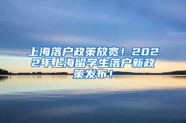 上海落户政策放宽！2022年上海留学生落户新政策发布！