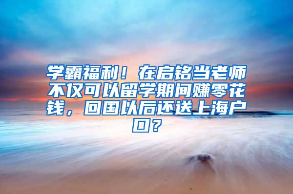 学霸福利！在启铭当老师不仅可以留学期间赚零花钱，回国以后还送上海户口？