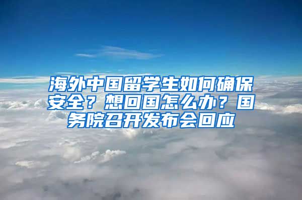 海外中国留学生如何确保安全？想回国怎么办？国务院召开发布会回应