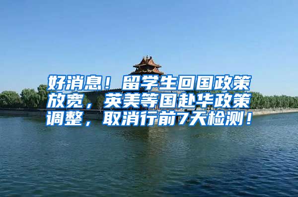 好消息！留学生回国政策放宽，英美等国赴华政策调整，取消行前7天检测！