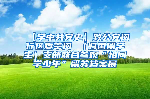 【学中共党史】致公党闵行区委莘闵 （归国留学生）支部联合参观“恰同学少年”留苏档案展