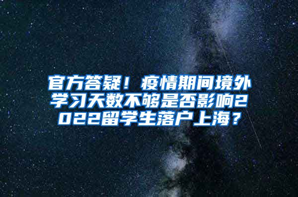 官方答疑！疫情期间境外学习天数不够是否影响2022留学生落户上海？