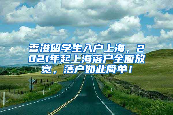 香港留学生入户上海，2021年起上海落户全面放宽，落户如此简单！