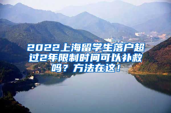 2022上海留学生落户超过2年限制时间可以补救吗？方法在这！