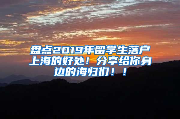 盘点2019年留学生落户上海的好处！分享给你身边的海归们！！