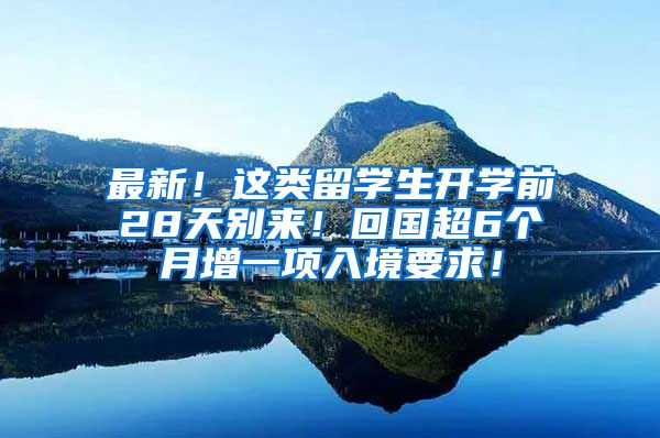 最新！这类留学生开学前28天别来！回国超6个月增一项入境要求！