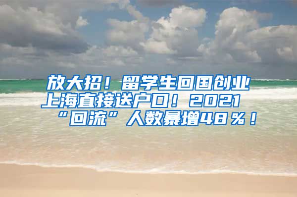 放大招！留学生回国创业上海直接送户口！2021“回流”人数暴增48％！