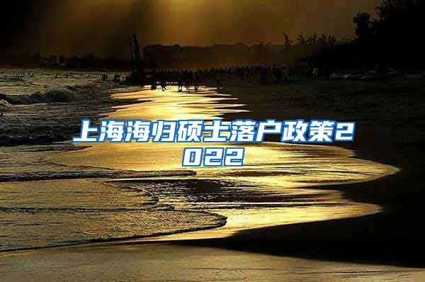 上海海归硕士落户政策2022