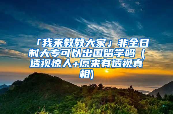 「我来教教大家」非全日制大专可以出国留学吗（透视惊人+原来有透视真相)