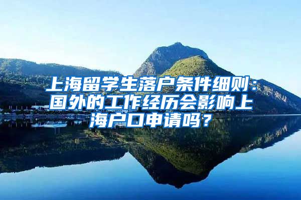 上海留学生落户条件细则：国外的工作经历会影响上海户口申请吗？