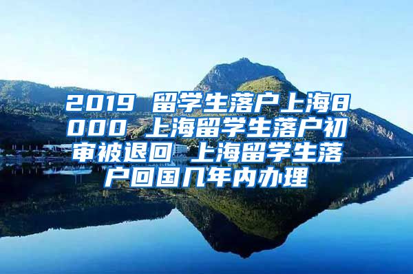 2019 留学生落户上海8000 上海留学生落户初审被退回 上海留学生落户回国几年内办理