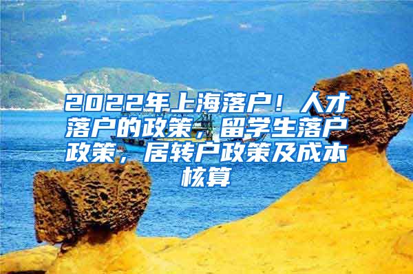 2022年上海落户！人才落户的政策，留学生落户政策，居转户政策及成本核算