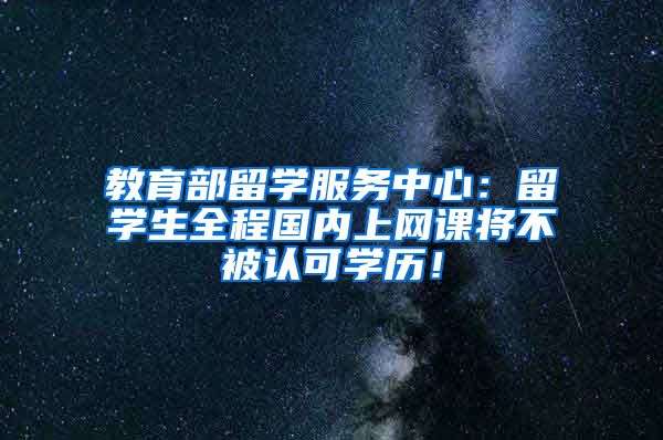 教育部留学服务中心：留学生全程国内上网课将不被认可学历！