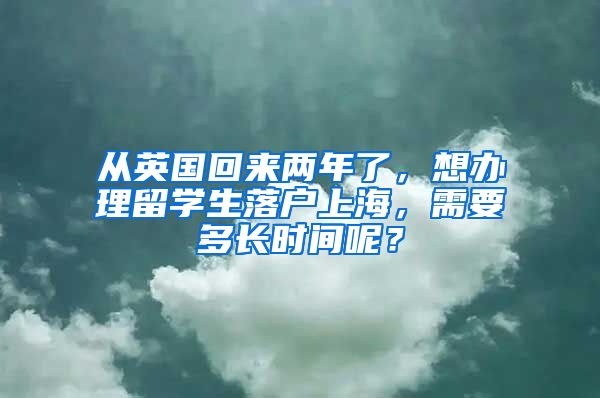 从英国回来两年了，想办理留学生落户上海，需要多长时间呢？