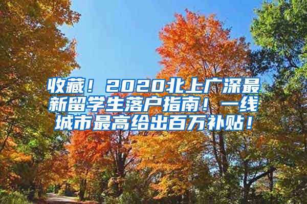 收藏！2020北上广深最新留学生落户指南！一线城市最高给出百万补贴！