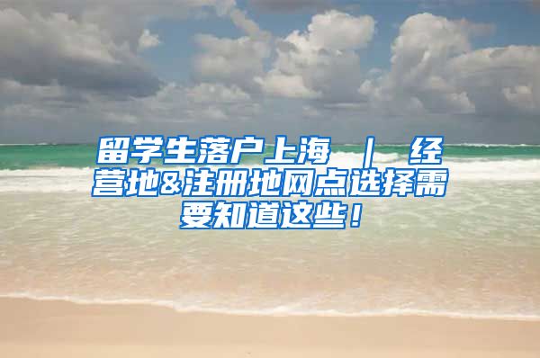 留学生落户上海 ｜ 经营地&注册地网点选择需要知道这些！