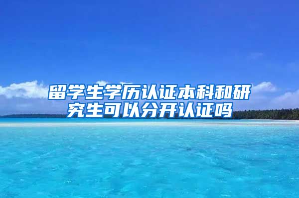 留学生学历认证本科和研究生可以分开认证吗