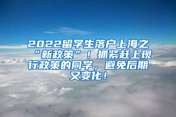 2022留学生落户上海之“新政策”！抓紧赶上现行政策的同学，避免后期又变化！