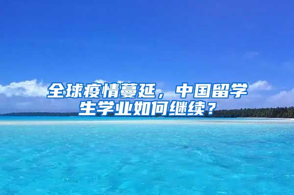 全球疫情蔓延，中国留学生学业如何继续？