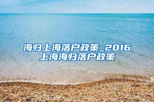 海归上海落户政策_2016上海海归落户政策