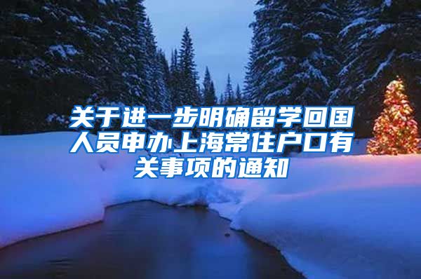 关于进一步明确留学回国人员申办上海常住户口有关事项的通知