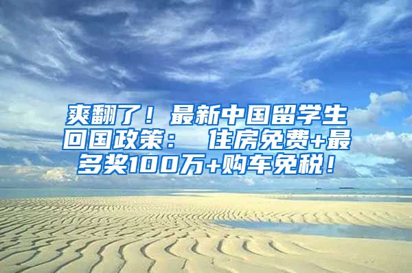 爽翻了！最新中国留学生回国政策： 住房免费+最多奖100万+购车免税！