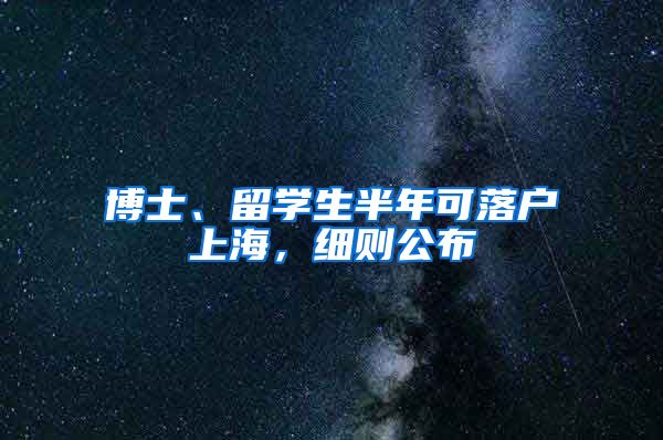 博士、留学生半年可落户上海，细则公布