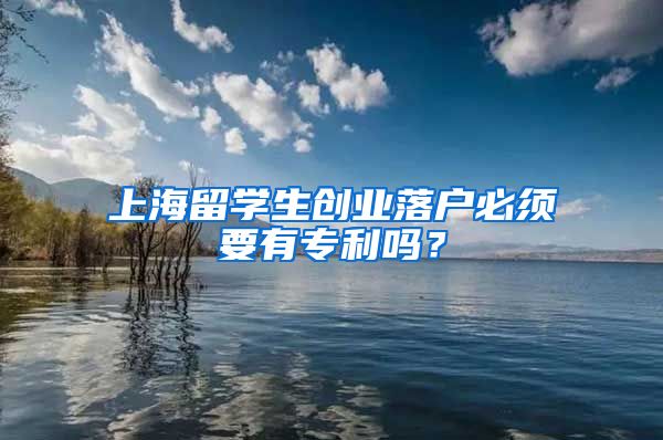 上海留学生创业落户必须要有专利吗？