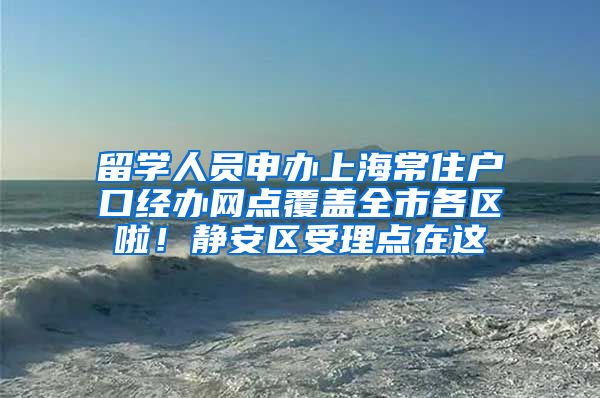 留学人员申办上海常住户口经办网点覆盖全市各区啦！静安区受理点在这→