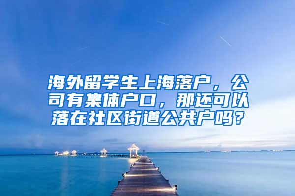 海外留学生上海落户，公司有集体户口，那还可以落在社区街道公共户吗？