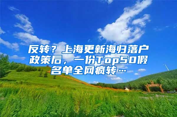 反转？上海更新海归落户政策后，一份Top50假名单全网疯转…