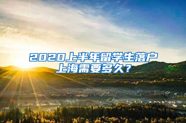 2020上半年留学生落户上海需要多久？